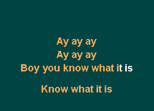 AV ay ay

AY 3)! ay
Boy you know what it is

Know what it is