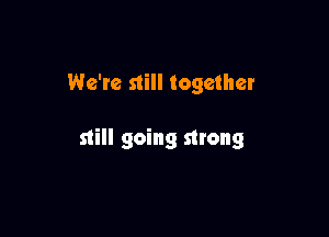 We're still together

still going strong