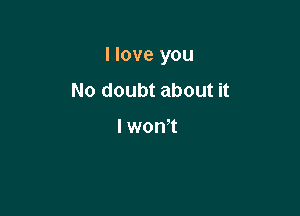 I love you

No doubt about it

I won't