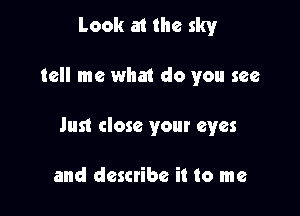 Look at the sky

tell me what do you see

Just close your eyes

and describe it to me