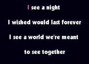 I see a night
I wished would last forever

I see a world we're meant

to see together