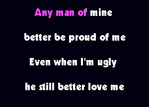 Any man of mine

better be proud of me

Even when I'm uglyr

he still better love me