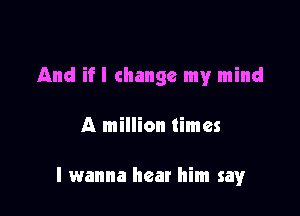 And if I change my mind

A million times

I wanna hear him say