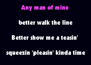 Any man of mine
better walk the line
Better show me a teasin'

squeezin 'pleasin' kinda time