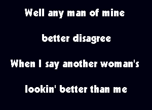 Well any man of mine

better disagree

When I say another woman's

Iookin' better than me