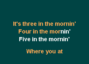 It's three in the mornin'
Four in the mornin'
Five in the mornin'

Where you at