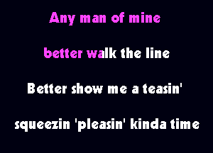 Any man of mine
better walk the line
Better show me a teasin'

squeezin 'pleasin' kinda time