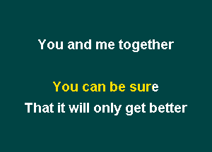 You and me together

You can be sure
That it will only get better