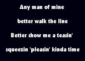 Any man of mine
better walk the line
Better show me a teasin'

squeezin 'pleasin' kinda time
