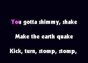 You gotta shimmy, shake

Make the earth quake

Kick, tum, stomp, stomp,