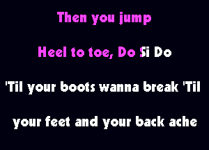 Then you iump

Heel to too, Do Si Do

'Til your boots wanna break 'Til

your feet and your back ache