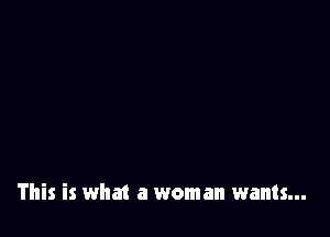 This is what a woman wants...