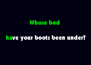 Whose bed

have your boots been under?