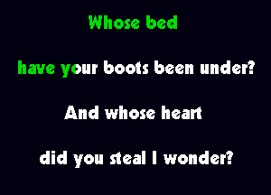 Whose bed
have your boots been under?

And whose hean

did you steal I wonder?