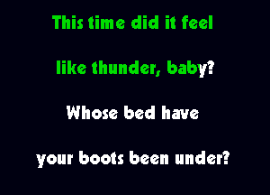 This time did it feel

like thunder, baby?

Whose bed have

your boots been under?