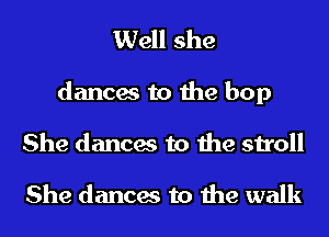 Well she
dances to the hop
She dances to the stroll

She dances to the walk