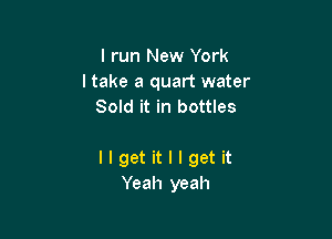 I run New York
ltake a quart water
Sold it in bottles

llgetitllgetit
Yeah yeah
