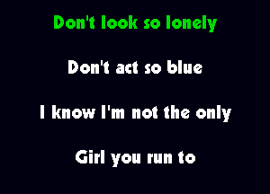 Don't look so lonelyr

Don't act so blue

I know I'm not the only

Girl you run to