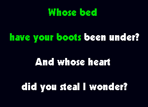 Whose bed
have your boots been under?

And whose hean

did you steal I wonder?