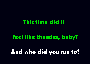 This time did it

feel like thunder, baby?

And who did you run to?