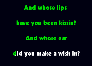 And whose lips
have you been kissin?

And whose ear

did you make a wish in?