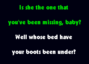 Is she the one that
you've been missing, baby?

Well whose bed have

yout boots been under?