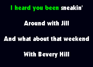 I heard you been sneakin'

Around with Jill
And what about that weekend

With Bevery Hill