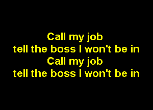 Call my job
tell the boss I won't be in

Call my job
tell the boss I won't be in