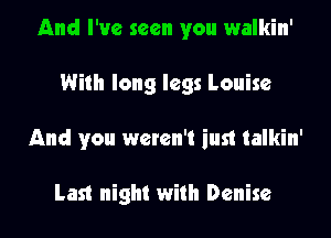 And I've seen you walkin'
With long legs Louise
And you weren't just talkin'

Last night with Denise