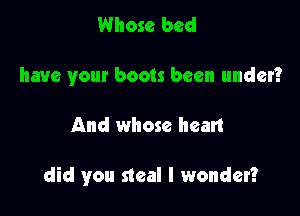 Whose bed
have your boots been under?

And whose hean

did you steal I wonder?