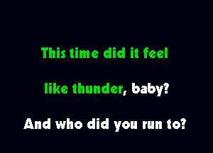 This time did it feel

like thunder, baby?

And who did you run to?