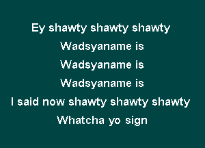 Ey shawty shawty shawty
Wadsyaname is
Wadsyaname is
Wadsyaname is

I said now shawty shawty shawty

Whatcha yo sign