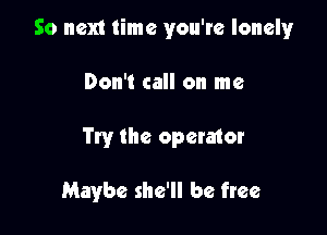 So next time you're lonely

Don't call on me
Try the opermor

Maybe she'll be free