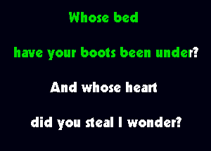 Whose bed
have your boots been under?

And whose hean

did you steal I wonder?