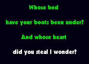 Whose bed
have your boots been under?

And whose hean

did you steal I wonder?