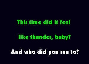 This time did it feel

like thunder, baby?

And who did you run to?