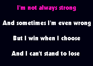 And sometimes I'm even wrong

But I win when I choose

And I can't stand to lose