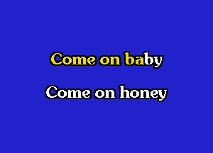 Come on baby

Come on honey