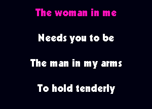 Needs you to be

The man in my arms

To hold tendetly