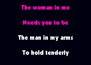 The man in my arms

To hold tendetly