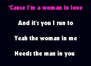 And it's you I run to

Yeah the woman in me

Needs the man in you