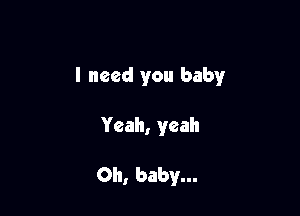 I need you baby

Yeah, yeah

Oh, baby...