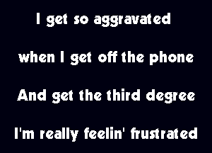 I get so aggravated
when I get off the phone
And get the third degree

I'm really feelin' frumated