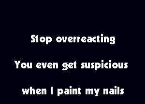 Stop oucneacting

You even get suspicious

when I paint my nails
