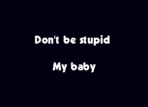 Don't be stupid

My babyr