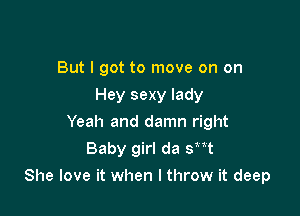 But I got to move on on
Hey sexy lady
Yeah and damn right
Baby girl da sxxt

She love it when I throw it deep