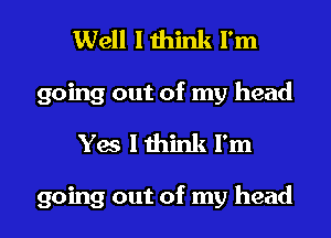 Well I think I'm
going out of my head
Yes lthink I'm

going out of my head