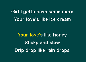 Girl I gotta have some more
Your love's like ice cream

Your love's like honey
Sticky and slow

Drip drop like rain drops