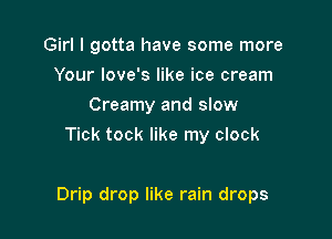 Girl I gotta have some more
Your love's like ice cream
Creamy and slow
Tick tock like my clock

Drip drop like rain drops