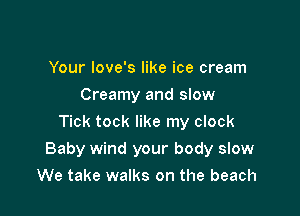 Your love's like ice cream
Creamy and slow
Tick tock like my clock

Baby wind your body slow

We take walks on the beach